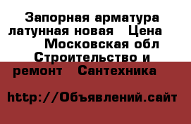 Запорная арматура латунная новая › Цена ­ 100 - Московская обл. Строительство и ремонт » Сантехника   